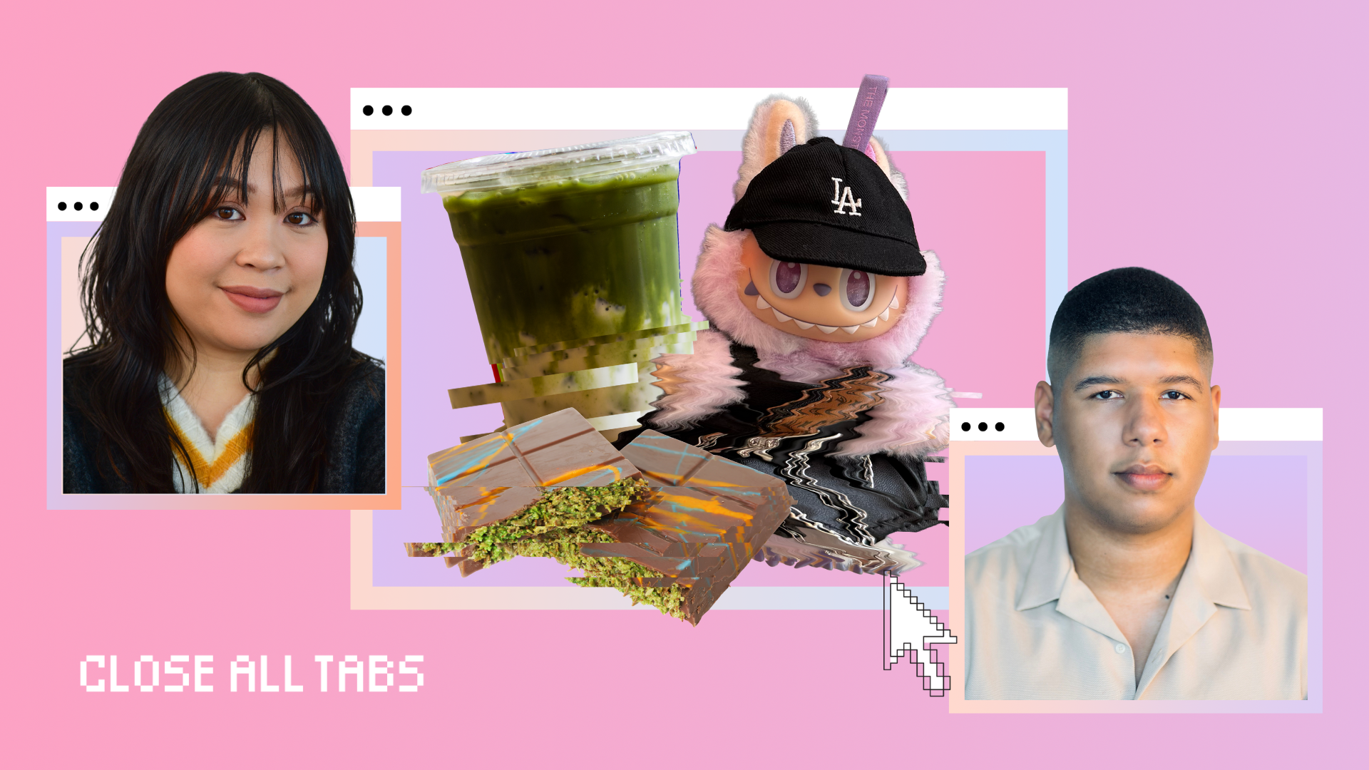 A pointy-toothed plushy doll called a Labubu is wearing a Dodgers hat and is next to a matcha drink and dubai chocolate. The images have a glitched effect, and sit within a browser window in the middle of the screen. The background is a pink and purple gradient. To the left of the Labubu is a person with long dark hair placed within a graphic browser window. On the right side is a person with short cropped dark hair and a collared shirt, also sitting within a browser window. The words “Close All Tabs” appear in pixelated white font in the lower left corner of the image and a black and white cursor icon hovers near the middle of the screen.