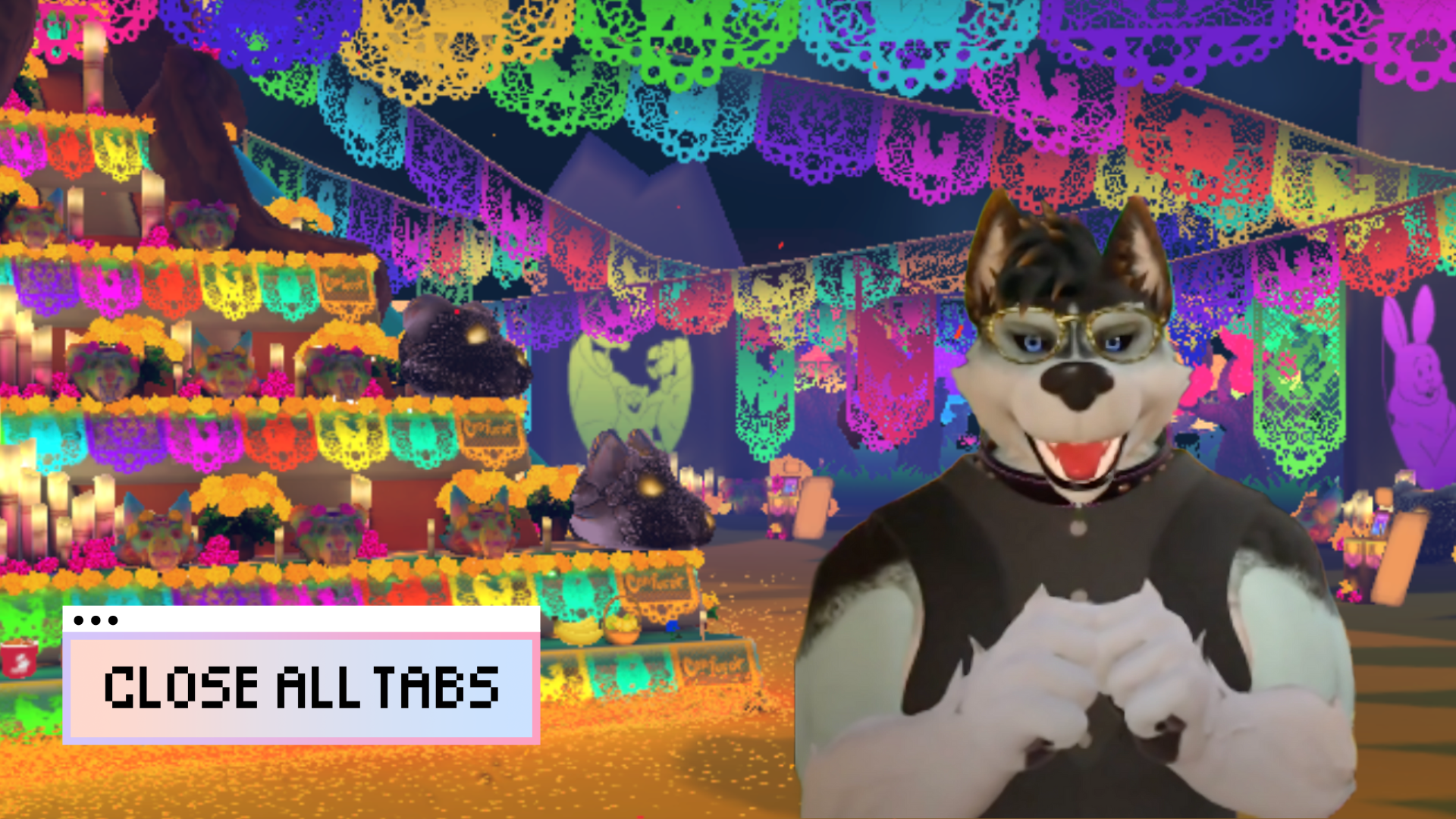 A colorful digital altar, or ofrenda, fills the background in a virtual Day of the Dead scene. The ofrenda is decorated with digitally rendered marigolds, candles, cat and panther heads, and Day of the Dead green, red, yellow, blue, pink, and purple tissue paper garlands, otherwise known as a “papel picado banners.” In the foreground is an image of a 3D animated character wearing a virtual husky dog fursuit and glasses smiles with their hands clasped. In the lower left corner the words “Close All Tabs” appear in pixelated black font overlaid on a pink and purple gradient rectangle that looks like a computer tab.