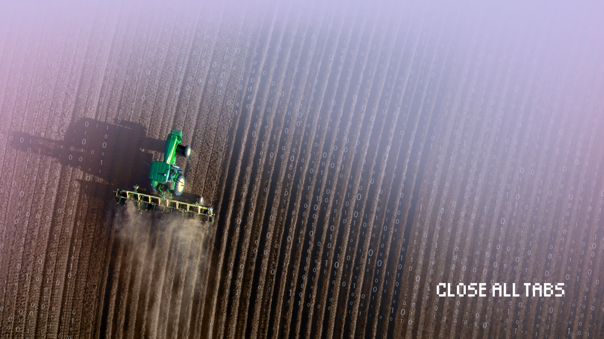 A John Deere tractor is plowing a barren field for future crops. Rows of plowed dirt can be seen over a brown landscape. The Photo is shot from high angle viewpoint and features a transparent overlay of patterns made from binary code. In the lower right corner of the image, the phrase “CLOSE ALL TABS” appears in pixelated white font.