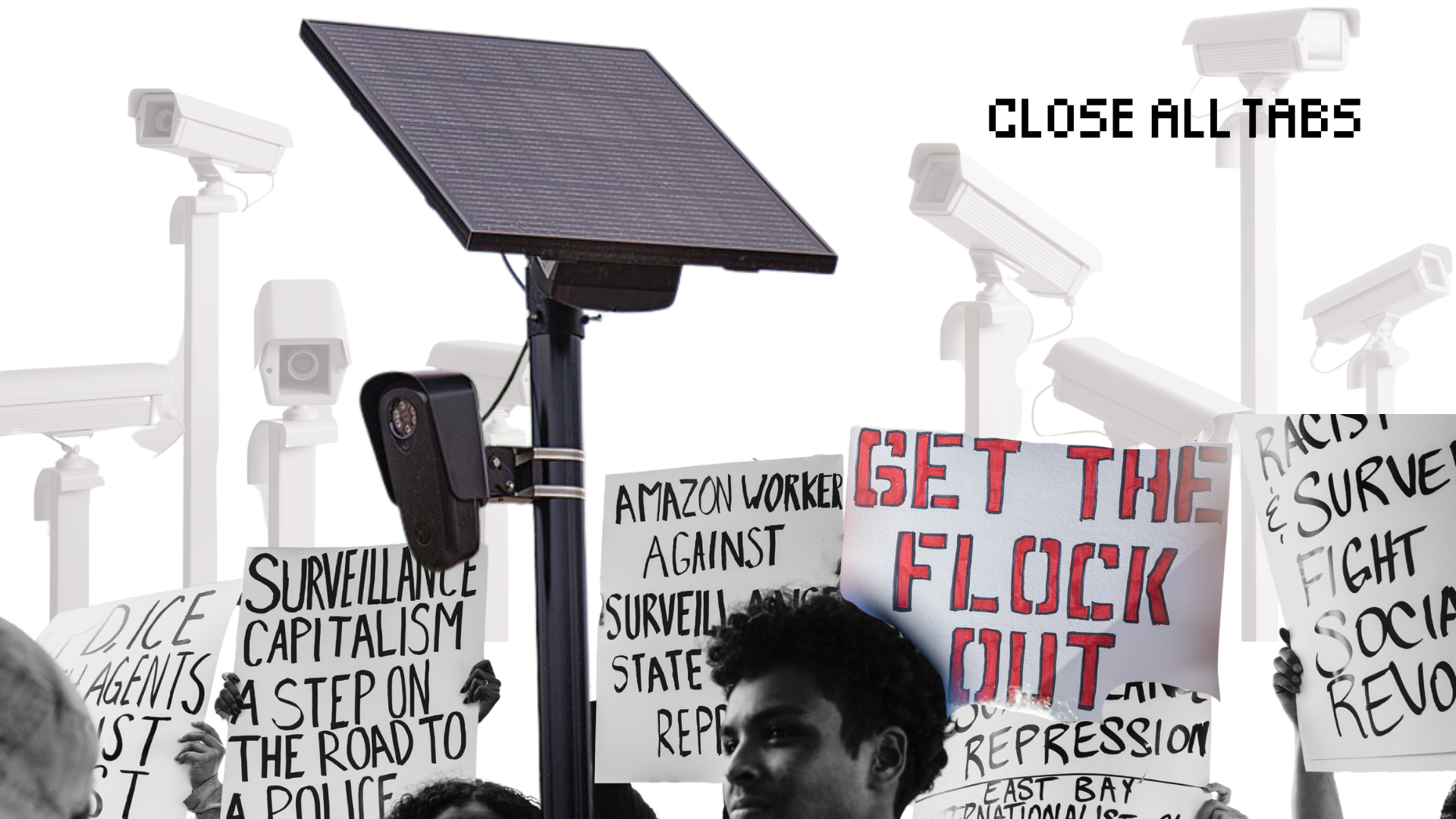 Protesters in black and white advocating against Flock Safety cameras are holding signs that read ‘Get the Flock Out’ and other anti-surveillance slogans. The protesters are surrounded by automated license plate readers and other surveillance cameras. The text "Close All Tabs" appears in black text in the upper right corner.