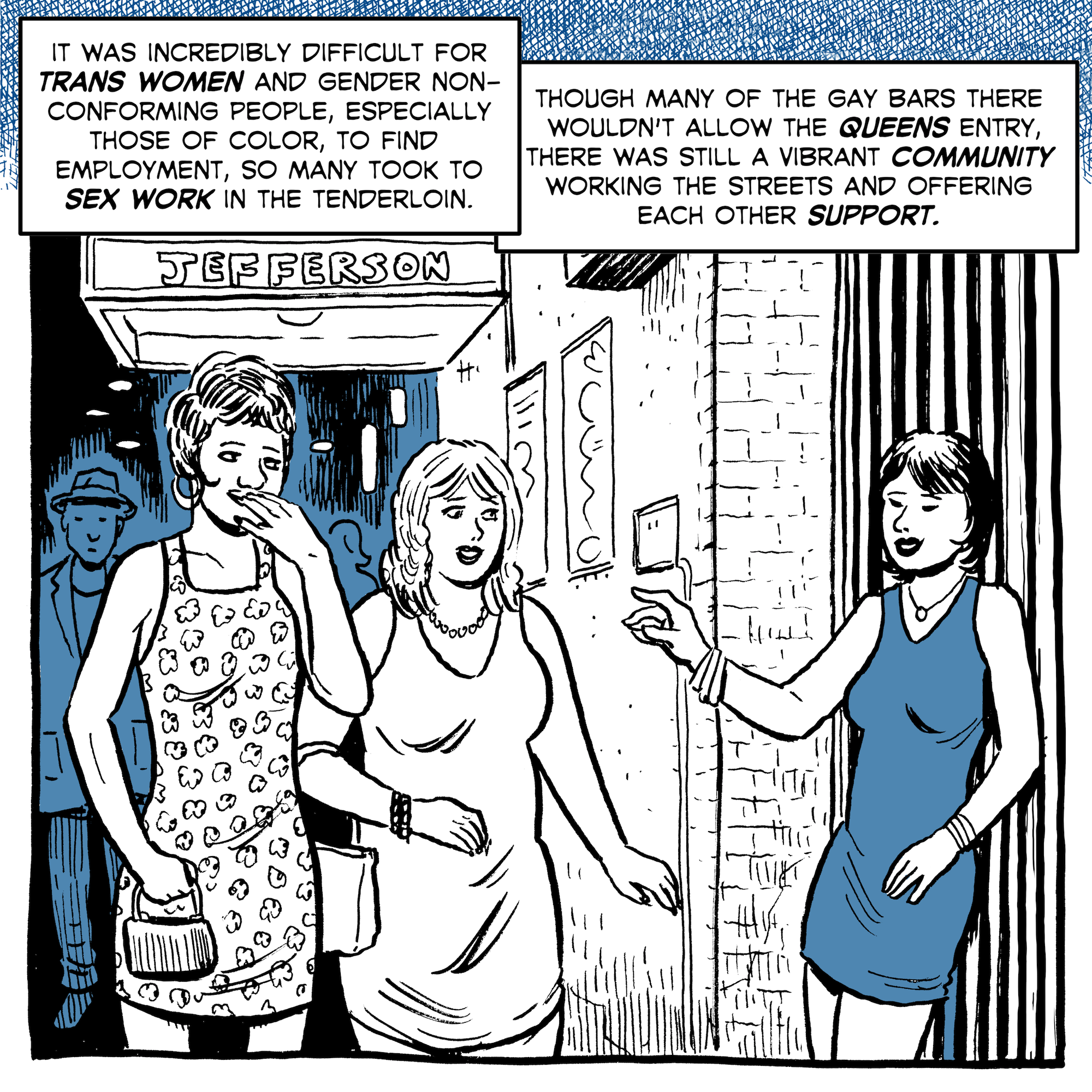 Trans women in party dresses stand outside a bar. The text reads, "It was incredibly difficult for trnas women and gender-nonconforming people, especially those of color, to find employment, so many took to sex work in the Tenderloin. Though many of the gay bars there wouldn't allow the queens entry, there was still a vibrant community working the streets and offering each other support. 