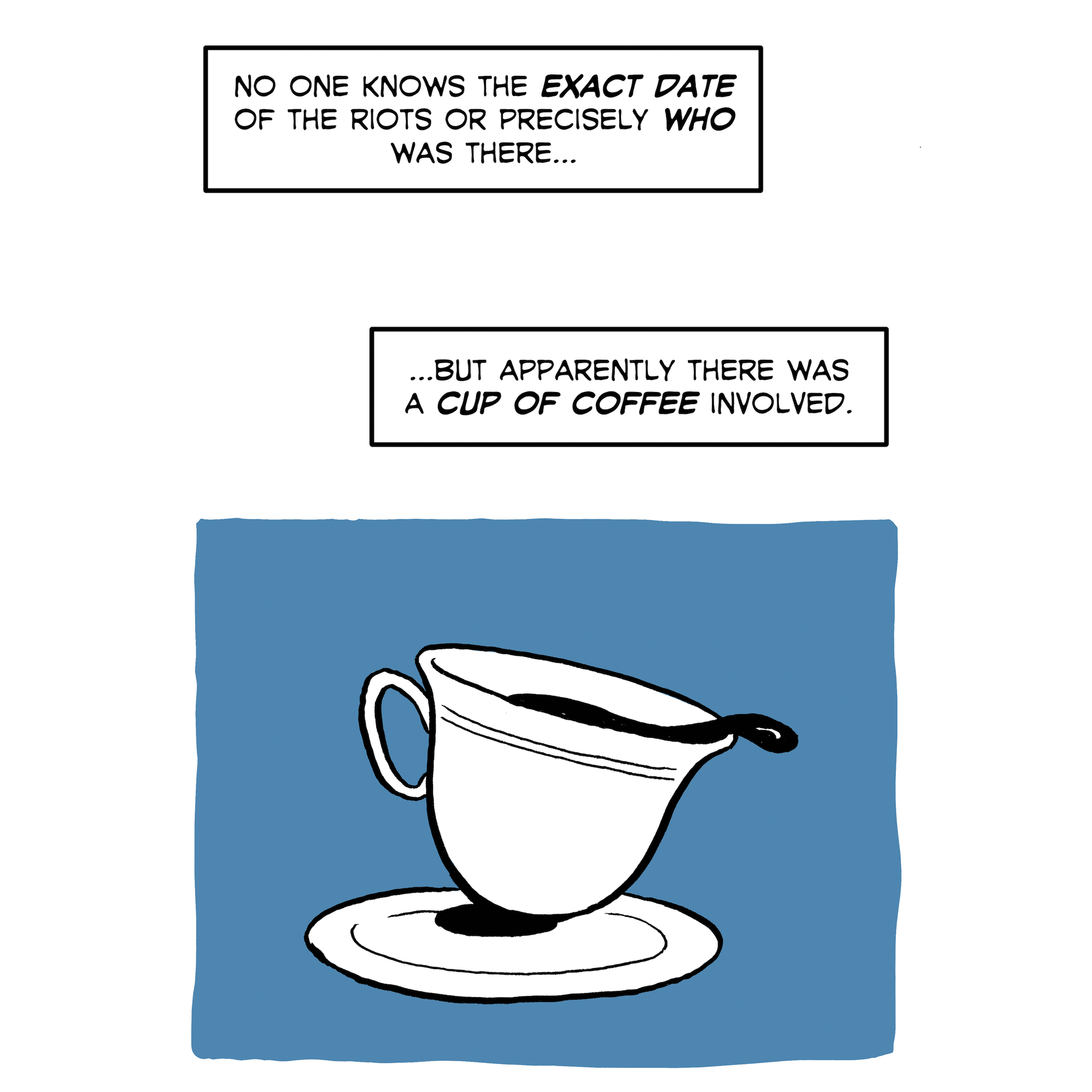 A close-up of a cup of coffee spilling. "No one knows the exact date of the riots or precisely who was there, but apparently there was a cup of coffee involved."