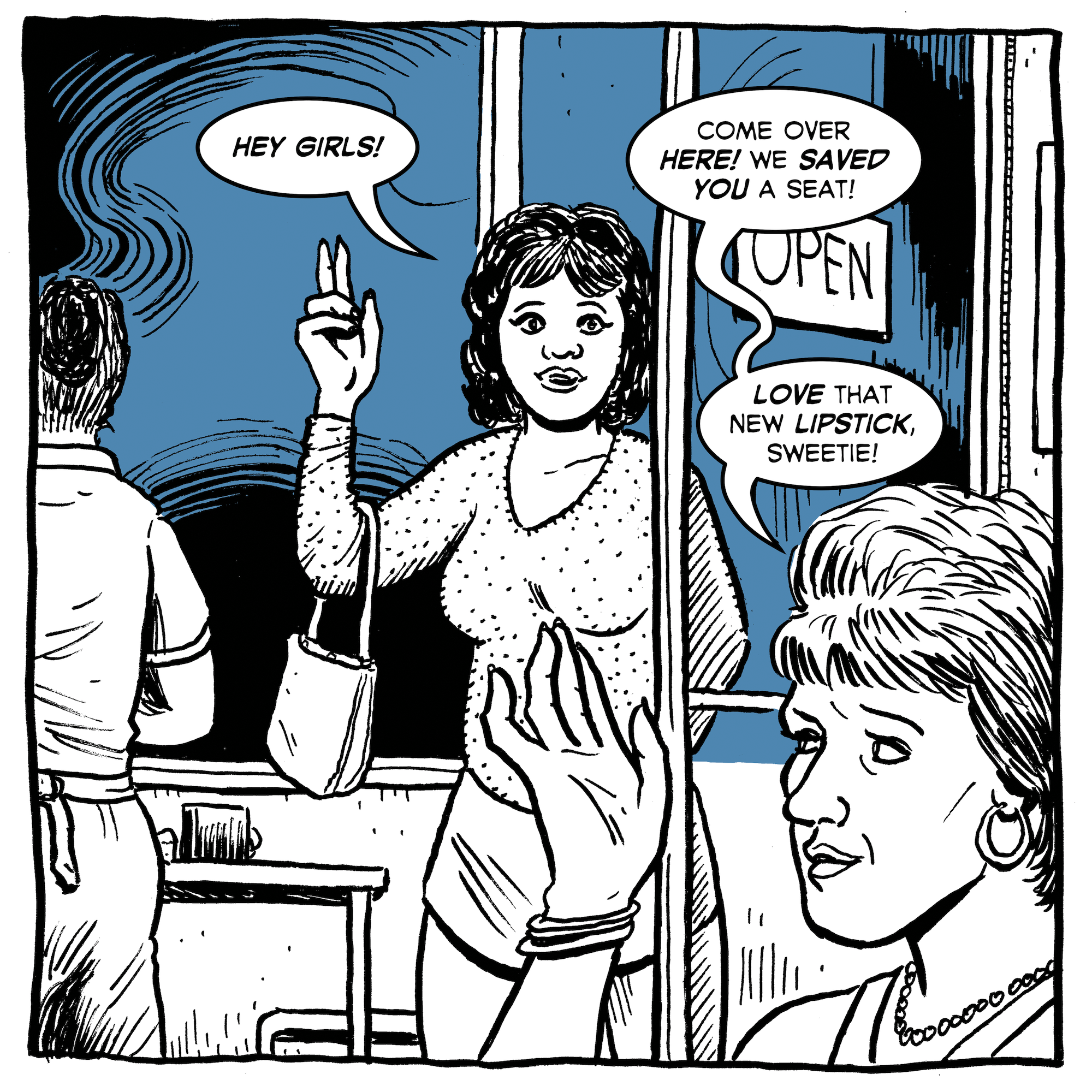 "Hey girls," says one woman. "Come over here! We saved you a seat," replies her friend. "Love that new lipstick, sweetie!"